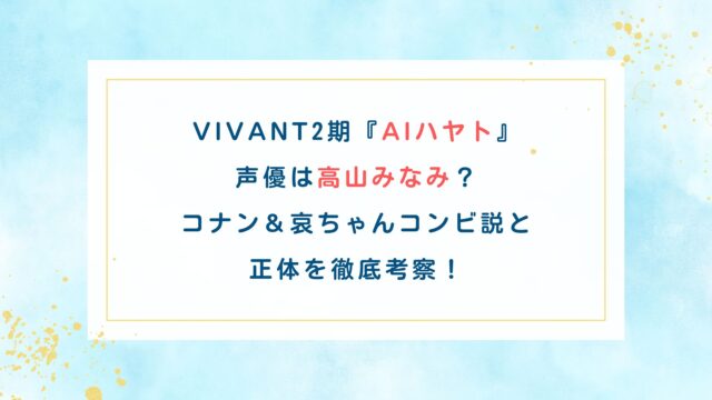 VIVANT2期『AIハヤト』声優は高山みなみ？コナン＆哀ちゃんコンビ説と正体を徹底考察！