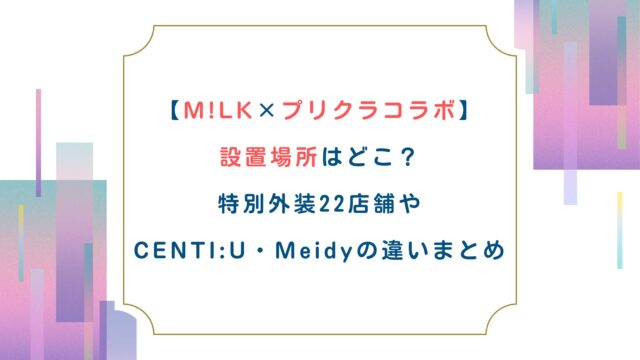 【M!LKプリクラコラボ】設置場所はどこ？特別外装22店舗やCENTI:U・Meidyの違いまとめ