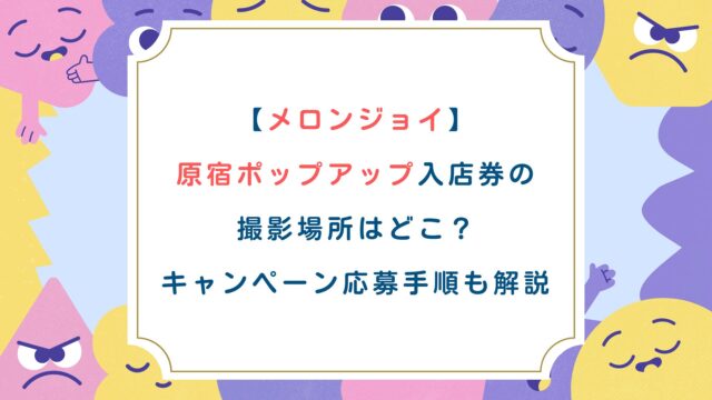【メロンジョイ】原宿ポップアップ入店券の撮影場所はどこ？キャンペーン応募手順も解説