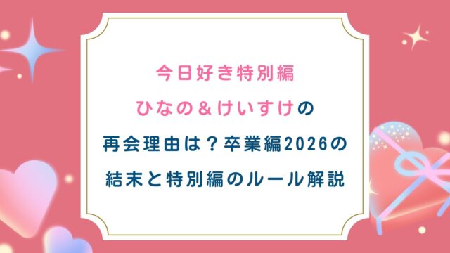 今日好き特別編ひなの＆けいすけの再会理由は？卒業編2026の結末と特別編のルール解説