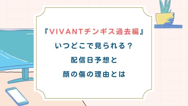 VIVANTチンギス過去編はいつどこで見られる？配信日予想や顔の傷の理由とは
