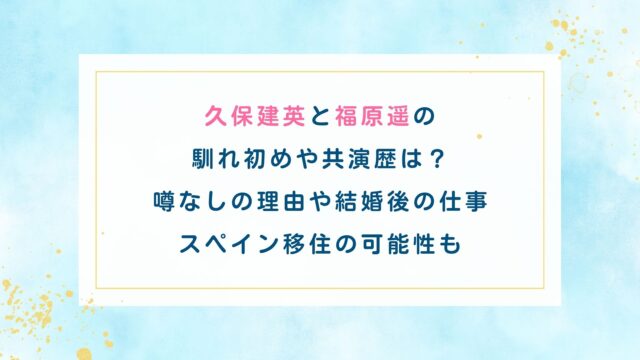 久保建英と福原遥の馴れ初めや共演歴は？噂なしの理由や結婚後の仕事・スペイン移住の可能性