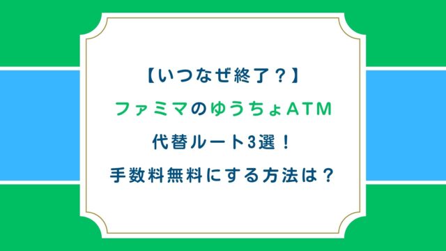 【いつなぜ終了？】ファミマのゆうちょATM代替ルート3選！手数料無料にする方法は？