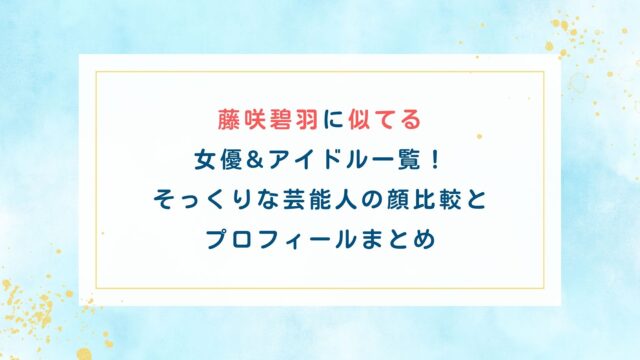 藤咲碧羽に似てる女優&アイドル一覧！そっくりな芸能人の顔比較とプロフィールまとめ