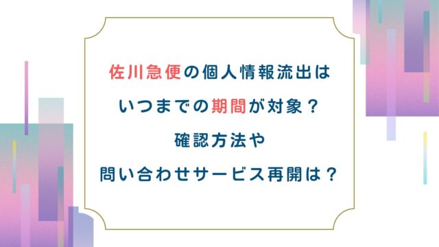 佐川急便の個人情報流出はいつまでの期間が対象？確認方法や問い合わせサービス再開は？